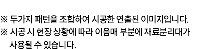 ※ 두가지 패턴을 조합하여 시공한 연출된 이미지입니다. ※ 시공 시 현장 상황에 따라 이음매 부분에 재료분리대가 사용될 수 있습니다.