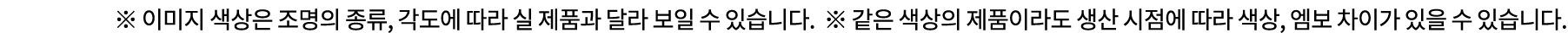 ※ 이미지 색상은 조명의 종류, 각도에 따라 실 제품과 달라 보일 수 있습니다. ※ 같은 색상의 제품이라도 생산 시점에 따라 색상, 엠보 차이가 있을 수 있습니다.