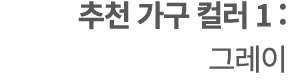추천 가구 컬러 1 : 그레이