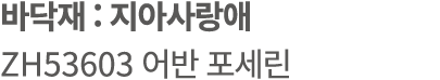 바닥재 : 지아사랑애 ZH53603 어반 포세린