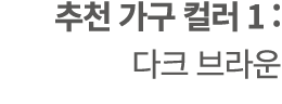 추천 가구 컬러 1 : 다크 브라운