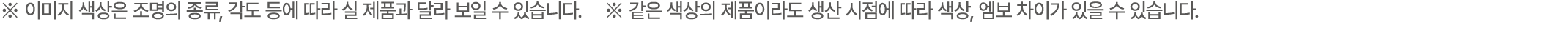 ※ 이미지 색상은 조명의 종류, 각도 등에 따라 실 제품과 달라 보일 수 있습니다. ※ 같은 색상의 제품이라도 생산 시점에 따라 색상, 엠보 차이가 있을 수 있습니다.