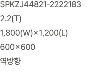 SPKZJ44821 2222183 2.2(T) 1,800(W)×1,200(L) 600×600 역방향