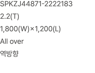 SPKZJ44871 2222183 2.2(T) 1,800(W)×1,200(L) All over 역방향