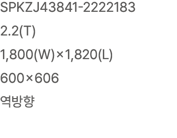 SPKZJ43841 2222183 2.2(T) 1,800(W)×1,820(L) 600×606 역방향