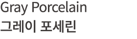 Gray Porcelain 그레이 포세린