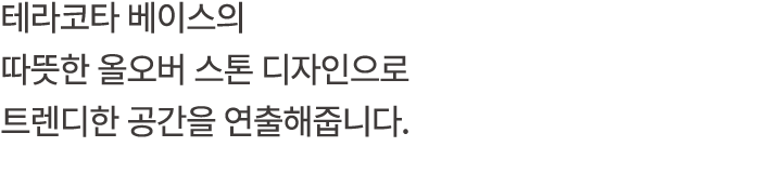테라코타 베이스의 따뜻한 올오버 스톤 디자인으로 트렌디한 공간을 연출해줍니다.