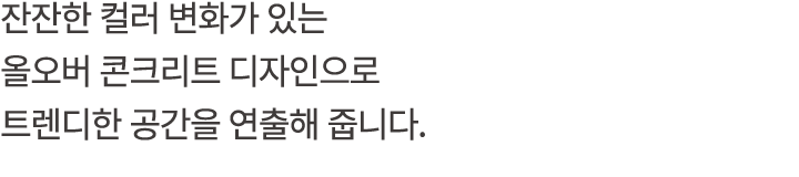 잔잔한 컬러 변화가 있는 올오버 콘크리트 디자인으로 트렌디한 공간을 연출해 줍니다.