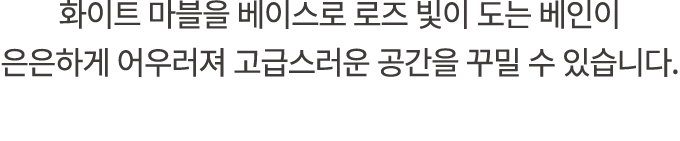 화이트 마블을 베이스로 로즈 빛이 도는 베인이 은은하게 어우러져 고급스러운 공간을 꾸밀 수 있습니다.