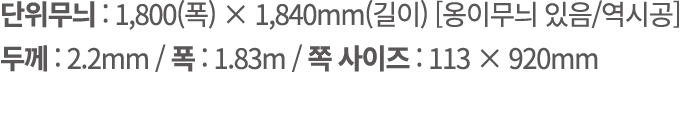 단위무늬 : 1,800(폭) × 1,840mm(길이) [옹이무늬 있음/역시공] 두께 : 2.2mm / 폭 : 1.83m / 쪽 사이즈 : 113 × 920mm