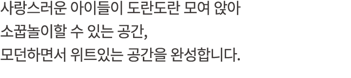 사랑스러운 아이들이 도란도란 모여 앉아 소꿉놀이할 수 있는 공간, 모던하면서 위트있는 공간을 완성합니다.