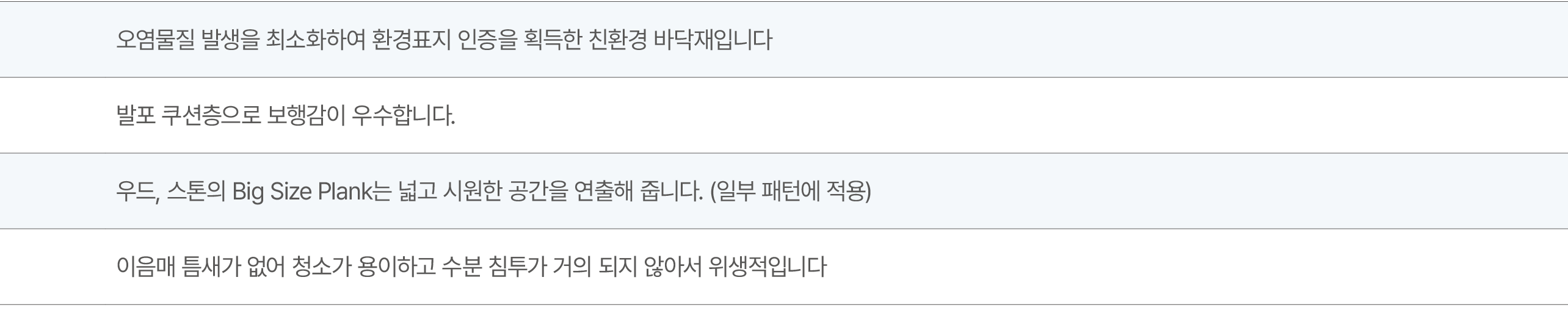 ,오염물질 발생을 최소화하여 환경표지 인증을 획득한 친환경 바닥재입니다,,발포 쿠션층으로 보행감이 우수합니다.,,우드, 스톤의 Big Size Plank는 넓고 시원한 공간을 연출해 줍니다. (일부 패턴에 적용...