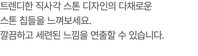 트렌디한 직사각 스톤 디자인의 다채로운 스톤 칩들을 느껴보세요. 깔끔하고 세련된 느낌을 연출할 수 있습니다.