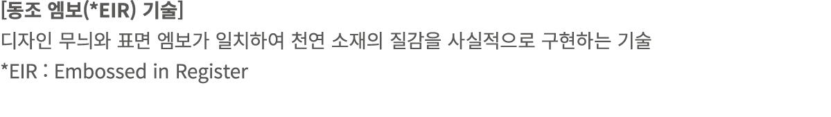 [동조 엠보(*EIR) 기술] 디자인 무늬와 표면 엠보가 일치하여 천연 소재의 질감을 사실적으로 구현하는 기술 *EIR : Embossed in Register