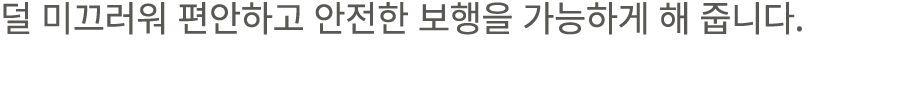 덜 미끄러워 편안하고 안전한 보행을 가능하게 해 줍니다.