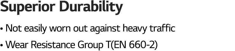 Superior Durability   Not easily worn out against heavy traffic   Wear Resistance Group T(EN 660-2)