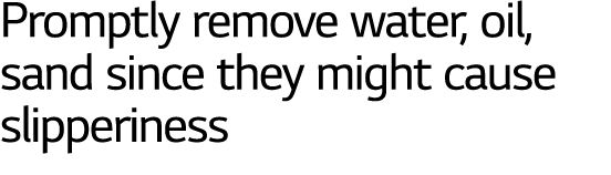 Promptly remove water, oil, sand since they might cause slipperiness