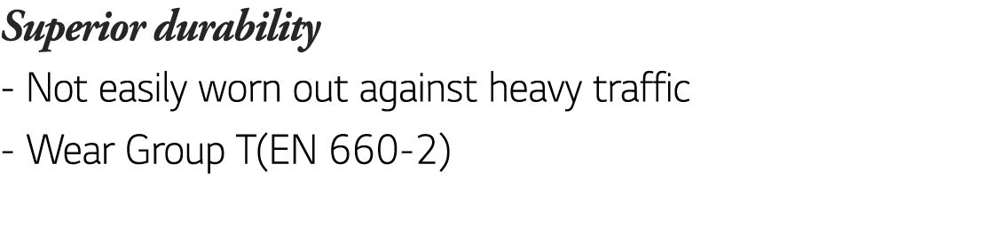 Superior durability - Not easily worn out against heavy traffic - Wear Group T(EN 660-2) 