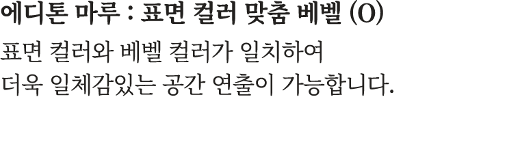 에디톤 마루 : 표면 컬러 맞춤 베벨 (O) 표면 컬러와 베벨 컬러가 일치하여 더욱 일체감있는 공간 연출이 가능합니다.