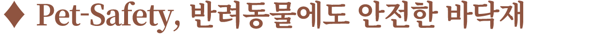 ♦ Pet Safety, 반려동물에도 안전한 바닥재