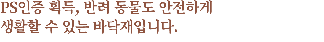 PS인증 획득, 반려 동물도 안전하게 생활할 수 있는 바닥재입니다.