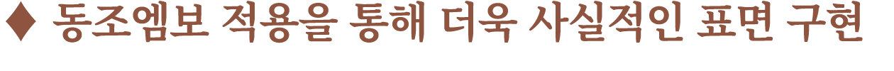 ♦ 동조엠보 적용을 통해 더욱 사실적인 표면 구현