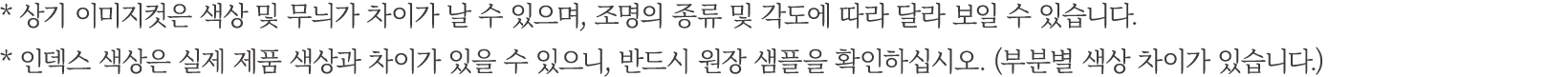 * 상기 이미지컷은 색상 및 무늬가 차이가 날 수 있으며, 조명의 종류 및 각도에 따라 달라 보일 수 있습니다. * 인덱스 색상은 실제 제품 색상과 차이가 있을 수 있으니, 반드시 원장 샘플을 확인하십시오. (...