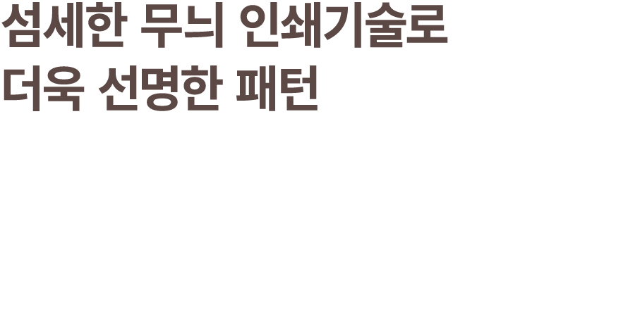 섬세한 무늬 인쇄기술로 더욱 선명한 패턴