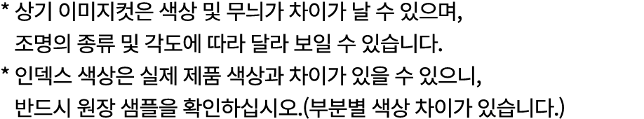 * 상기 이미지컷은 색상 및 무늬가 차이가 날 수 있으며, 조명의 종류 및 각도에 따라 달라 보일 수 있습니다. * 인덱스 색상은 실제 제품 색상과 차이가 있을 수 있으니, 반드시 원장 샘플을 확인하십시오.(부...