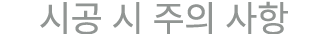 시공 시 주의 사항