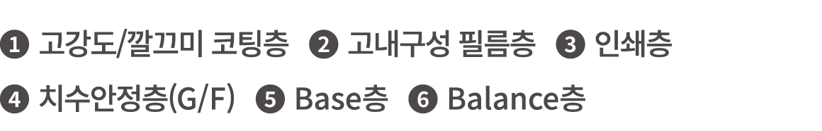 ￼ 고강도/깔끄미 코팅층 ￼ 고내구성 필름층 ￼ 인쇄층 ￼ 치수안정층(G/F) ￼ Base층 ￼ Balance층