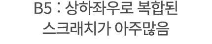 B5 : 상하좌우로 복합된 스크래치가 아주많음 