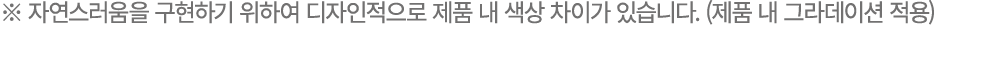 ※ 자연스러움을 구현하기 위하여 디자인적으로 제품 내 색상 차이가 있습니다. (제품 내 그라데이션 적용) 
