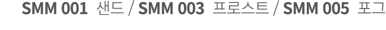 SMM 001 샌드 / SMM 003 프로스트 / SMM 005 포그