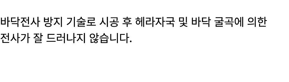  바닥전사 방지 기술로 시공 후 헤라자국 및 바닥 굴곡에 의한 전사가 잘 드러나지 않습니다.