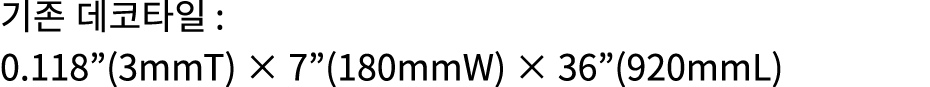 기존 데코타일 : 0.118”(3mmT) × 7”(180mmW) × 36”(920mmL)