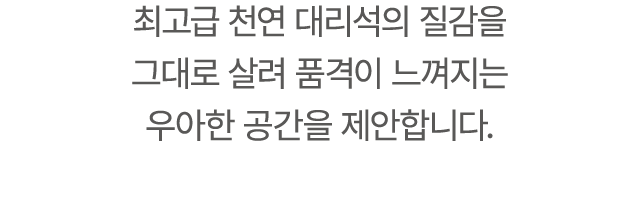 최고급 천연 대리석의 질감을 그대로 살려 품격이 느껴지는 우아한 공간을 제안합니다.