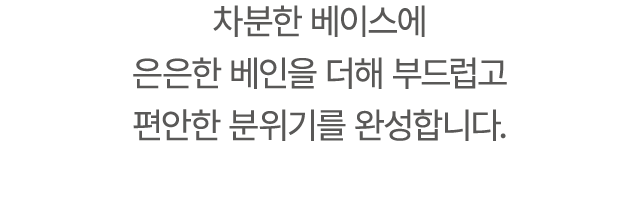 차분한 베이스에 은은한 베인을 더해 부드럽고 편안한 분위기를 완성합니다.