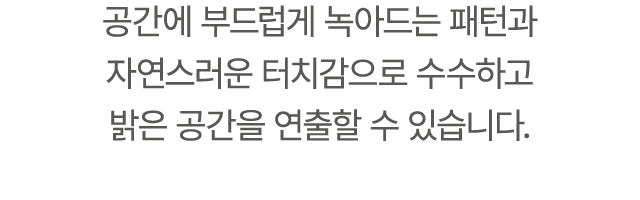 공간에 부드럽게 녹아드는 패턴과 자연스러운 터치감으로 수수하고 밝은 공간을 연출할 수 있습니다.