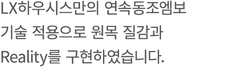 LX하우시스만의 연속동조엠보 기술 적용으로 원목 질감과 Reality를 구현하였습니다.