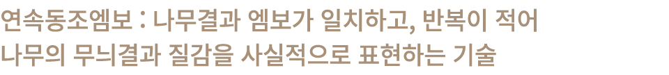 연속동조엠보 : 나무결과 엠보가 일치하고, 반복이 적어 나무의 무늬결과 질감을 사실적으로 표현하는 기술