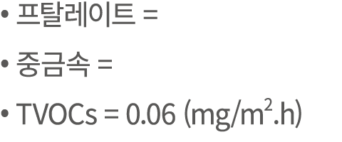 • 프탈레이트 = • 중금속 = • TVOCs = 0.06 (mg/m2.h)