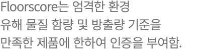 Floorscore는 엄격한 환경 유해 물질 함량 및 방출량 기준을 만족한 제품에 한하여 인증을 부여함.