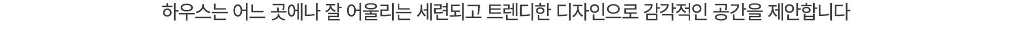 하우스는 어느 곳에나 잘 어울리는 세련되고 트렌디한 디자인으로 감각적인 공간을 제안합니다
