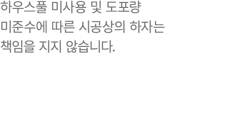 하우스풀 미사용 및 도포량 미준수에 따른 시공상의 하자는 책임을 지지 않습니다.
