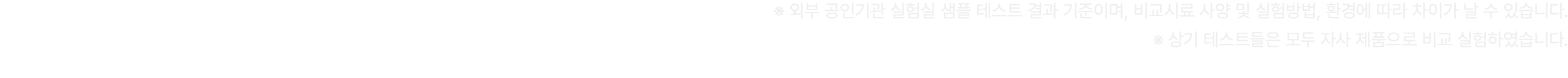 ※ 외부 공인기관 실험실 샘플 테스트 결과 기준이며, 비교시료 사양 및 실험방법, 환경에 따라 차이가 날 수 있습니다. ※ 상기 테스트들은 모두 자사 제품으로 비교 실험하였습니다.