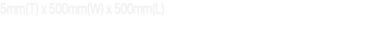 5mm(T) x 500mm(W) x 500mm(L) 