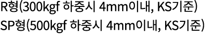 R형(300kgf 하중시 4mm이내, KS기준) SP형(500kgf 하중시 4mm이내, KS기준) 