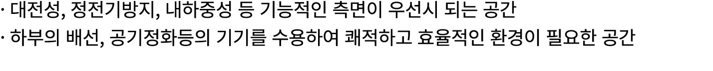 · 대전성, 정전기방지, 내하중성 등 기능적인 측면이 우선시 되는 공간 · 하부의 배선, 공기정화등의 기기를 수용하여 쾌적하고 효율적인 환경이 필요한 공간