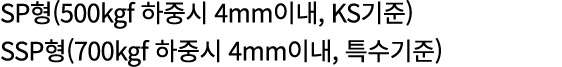 SP형(500kgf 하중시 4mm이내, KS기준) SSP형(700kgf 하중시 4mm이내, 특수기준) 
